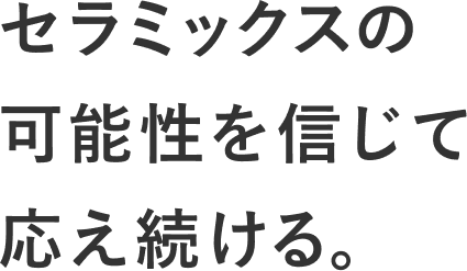 セラミックスの可能性を信じて応え続ける。